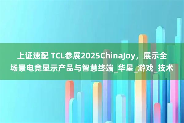 上证速配 TCL参展2025ChinaJoy，展示全场景电竞显示产品与智慧终端_华星_游戏_技术