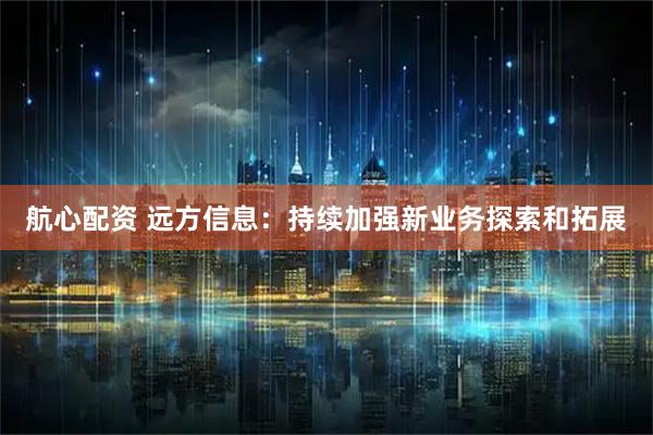 航心配资 远方信息：持续加强新业务探索和拓展