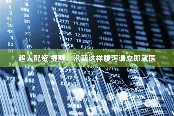 超人配资 提醒：汛期这样腹泻请立即就医