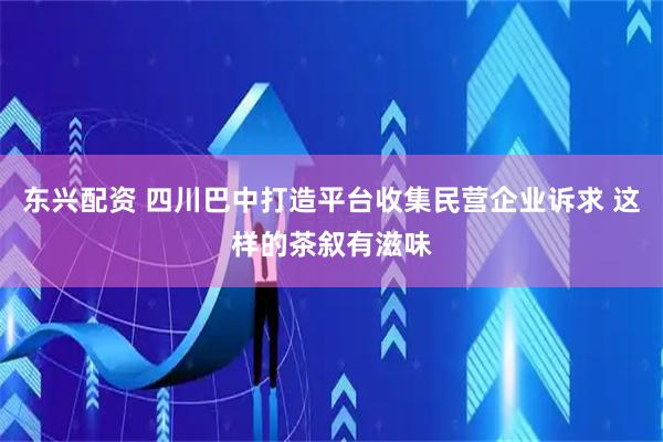 东兴配资 四川巴中打造平台收集民营企业诉求 这样的茶叙有滋味