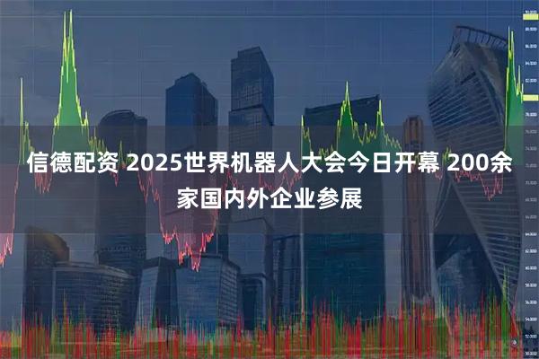 信德配资 2025世界机器人大会今日开幕 200余家国内外企业参展