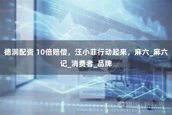 德润配资 10倍赔偿，汪小菲行动起来，麻六_麻六记_消费者_品牌