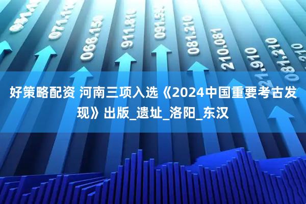 好策略配资 河南三项入选《2024中国重要考古发现》出版_遗址_洛阳_东汉