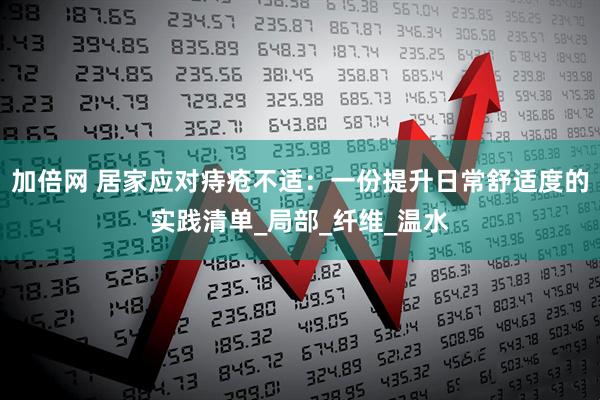 加倍网 居家应对痔疮不适：一份提升日常舒适度的实践清单_局部_纤维_温水