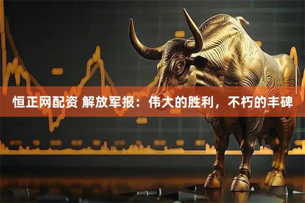 恒正网配资 解放军报：伟大的胜利，不朽的丰碑