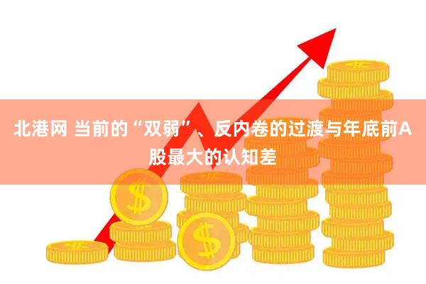 北港网 当前的“双弱”、反内卷的过渡与年底前A股最大的认知差