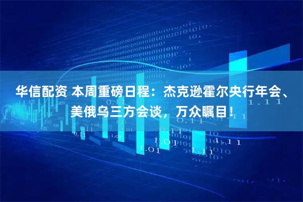 华信配资 本周重磅日程：杰克逊霍尔央行年会、美俄乌三方会谈，万众瞩目！