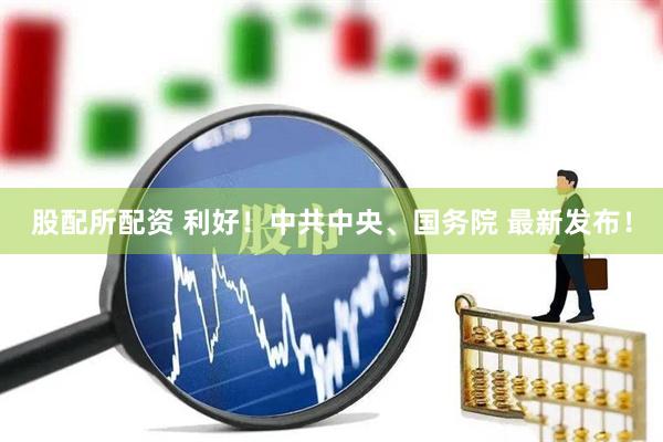 股配所配资 利好！中共中央、国务院 最新发布！