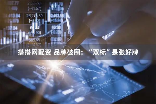 搭搭网配资 品牌破圈：“双标”是张好牌