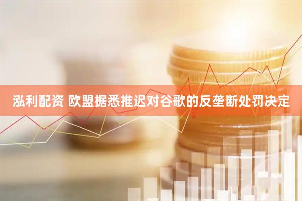 泓利配资 欧盟据悉推迟对谷歌的反垄断处罚决定