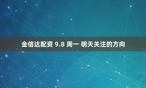 金信达配资 9.8 周一 明天关注的方向