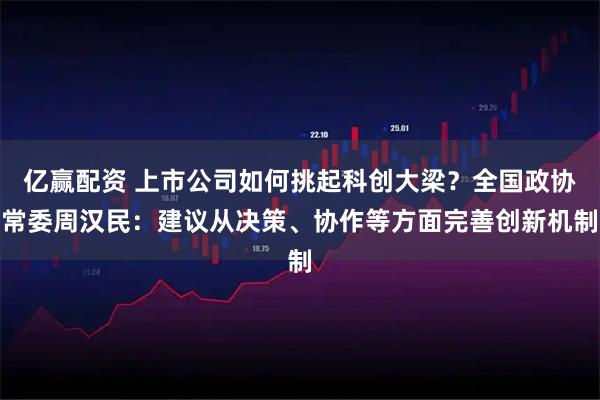 亿赢配资 上市公司如何挑起科创大梁？全国政协常委周汉民：建议从决策、协作等方面完善创新机制