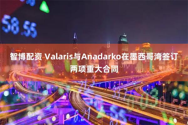 智博配资 Valaris与Anadarko在墨西哥湾签订两项重大合同