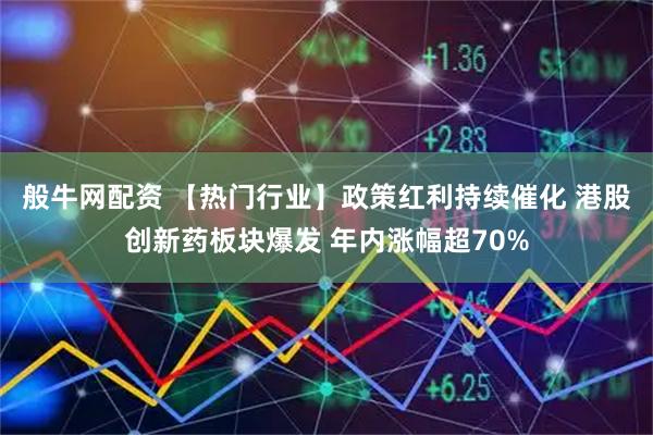 般牛网配资 【热门行业】政策红利持续催化 港股创新药板块爆发 年内涨幅超70%