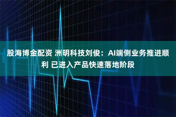 股海博金配资 洲明科技刘俊：AI端侧业务推进顺利 已进入产品快速落地阶段