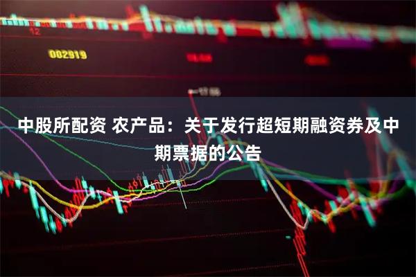 中股所配资 农产品：关于发行超短期融资券及中期票据的公告