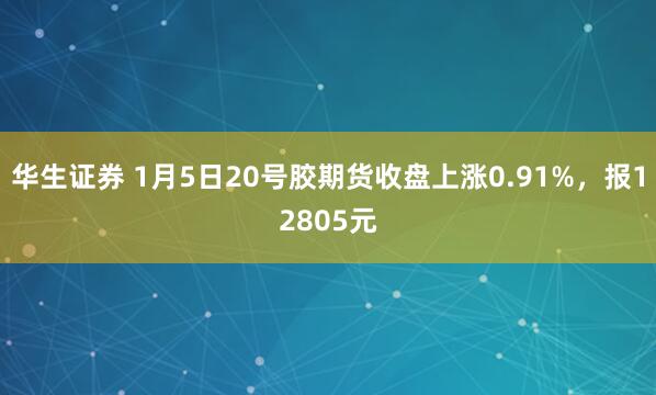 华生证券 1月5日20号胶期货收盘上涨0.91%，报12805元