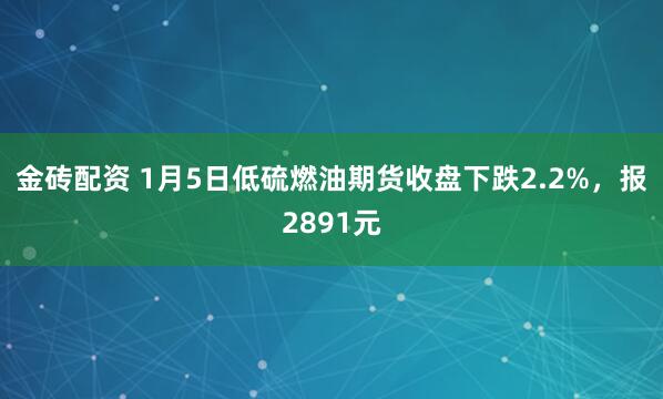 金砖配资 1月5日低硫燃油期货收盘下跌2.2%，报2891元