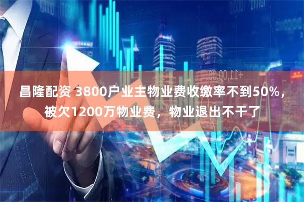 昌隆配资 3800户业主物业费收缴率不到50%,被欠1200万物业费,物业退出不干了