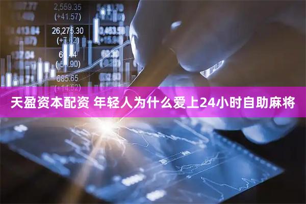天盈资本配资 年轻人为什么爱上24小时自助麻将