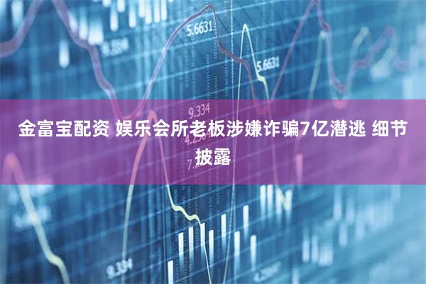 金富宝配资 娱乐会所老板涉嫌诈骗7亿潜逃 细节披露